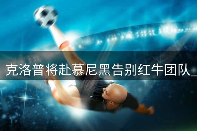 克洛普将赴慕尼黑告别红牛团队 国家队执教首秀在即