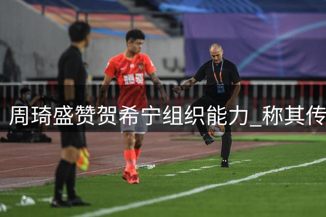 周琦盛赞贺希宁组织能力 称其传球进化堪比控卫