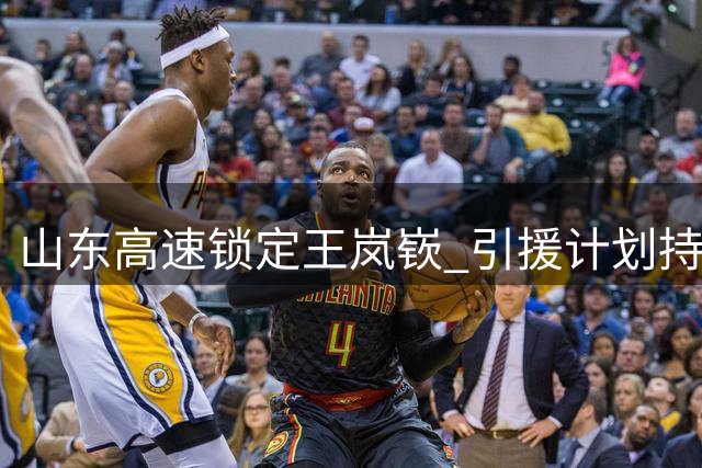 山东高速锁定王岚嵚 引援计划持续推进中