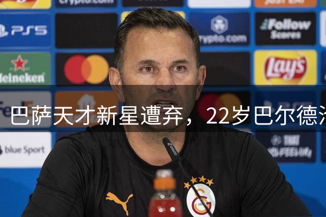 巴萨天才新星遭弃，22岁巴尔德沦为边缘人