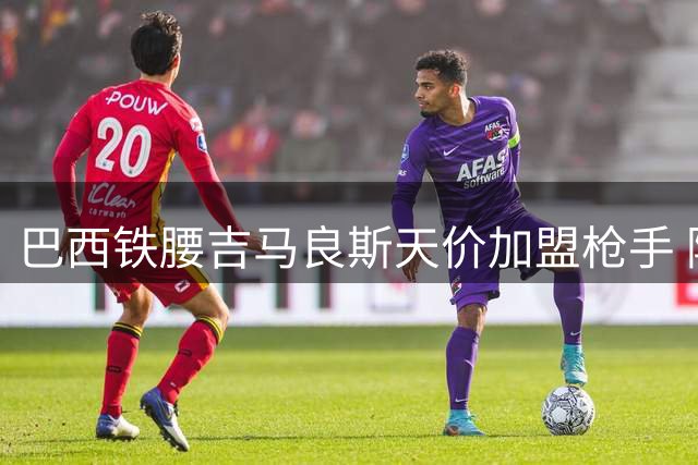 巴西铁腰吉马良斯天价加盟枪手 阿森纳豪掷7500万英镑补强中场