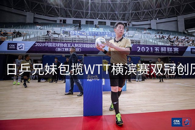 日乒兄妹包揽WTT横滨赛双冠创历史 国乒单打全面失守引热议