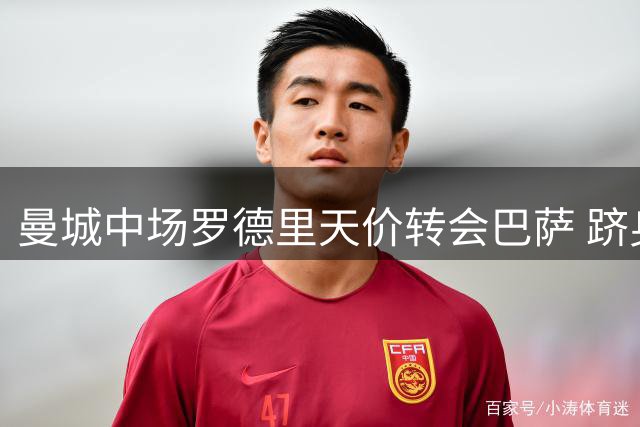 曼城中场罗德里天价转会巴萨 跻身队史转出第二