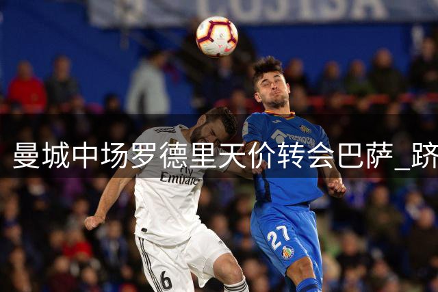曼城中场罗德里天价转会巴萨 跻身队史转出第二