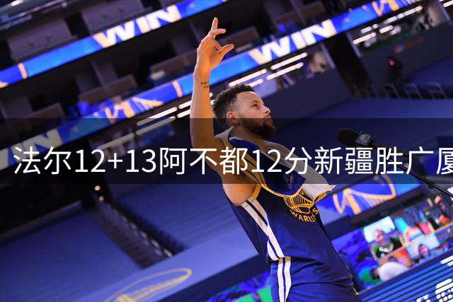 法尔12+13阿不都12分新疆胜广厦 朱俊龙18+8
