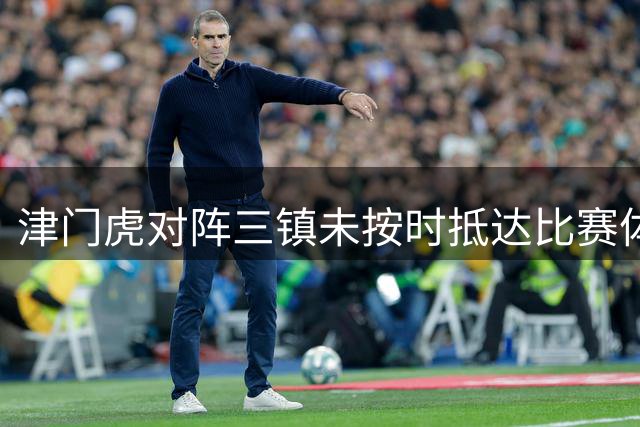 津门虎对阵三镇未按时抵达比赛体育场，中足联对其通报批评