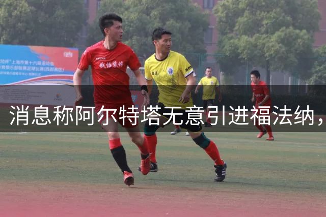 消息称阿尔特塔无意引进福法纳，枪手主帅追求更高级别攻击手