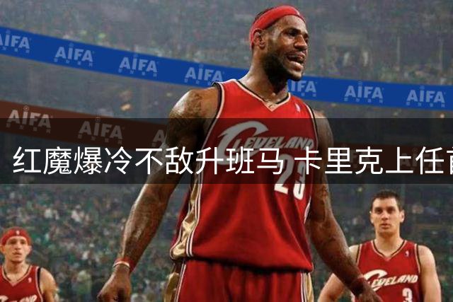 红魔爆冷不敌升班马 卡里克上任首战遭遇滑铁卢