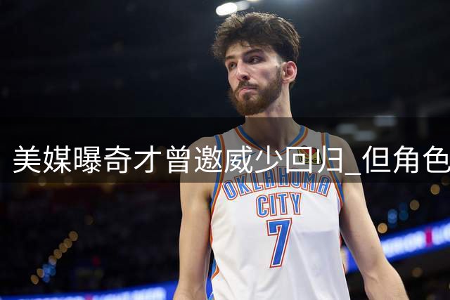 美媒曝奇才曾邀威少回归 但角色定位存分歧致谈判破裂
