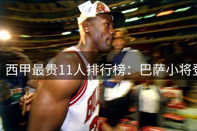 西甲最贵11人排行榜：巴萨小将登顶 六人破亿