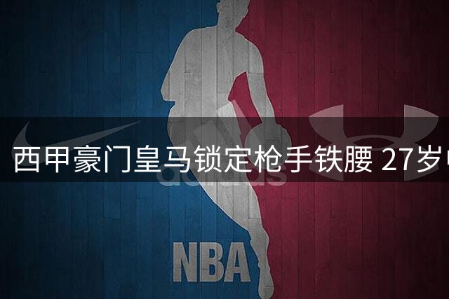 西甲豪门皇马锁定枪手铁腰 27岁中场悍将或成重磅引援