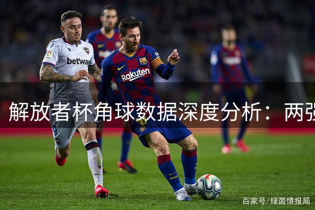 解放者杯角球数据深度分析：两强比拼攻防关键指标