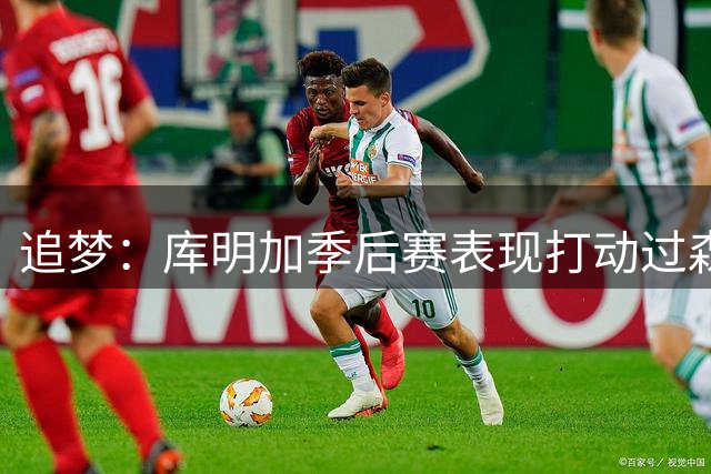 追梦：库明加季后赛表现打动过森林狼 这是一笔低风险高回报签约