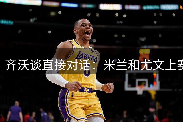 齐沃谈直接对话：米兰和尤文上赛季落后那么多能算直接对话？